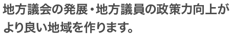 地方議会の発展・地方議員の政策力向上がより良い地域を作ります。